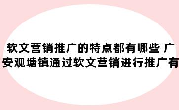 软文营销推广的特点都有哪些 广安观塘镇通过软文营销进行推广有哪些作用